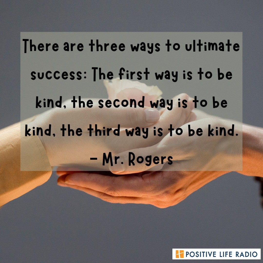 "There are three ways to ultimate success: The first way is to be kind, the second way is to be kind, the third way is to be kind."
- Mr. Rogers