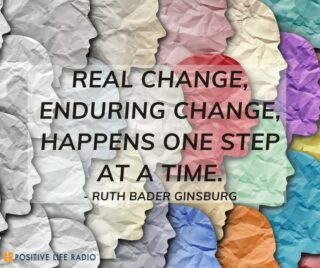 Real change, enduring change, happens one step at a time.
- Ruth Bader Ginsburg
 #positiveliferadio #enduringchange