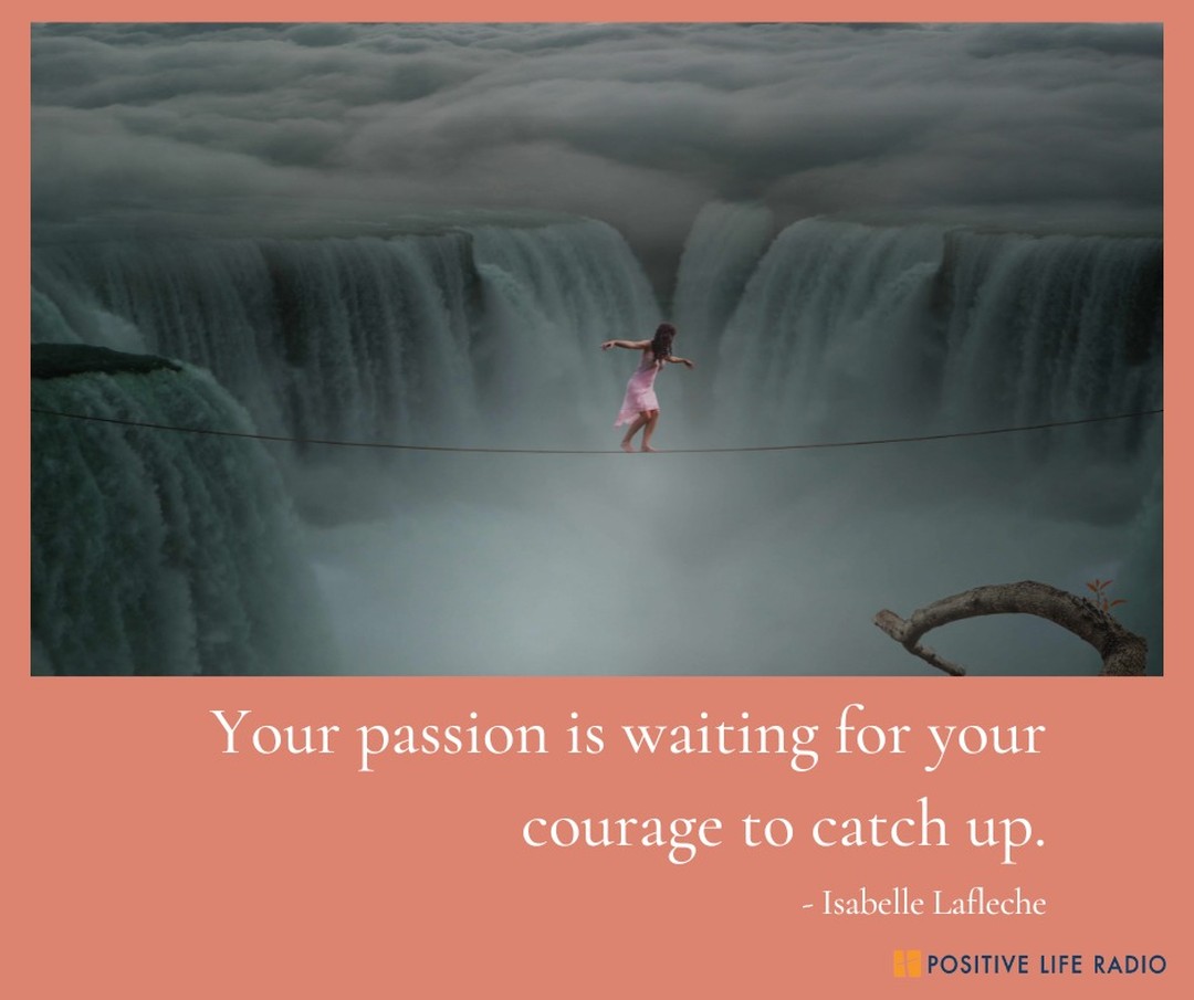 Your passion is waiting for your courage to catch up.
- Isabelle Lafleche 
 #Positiveliferadio #courage #passion