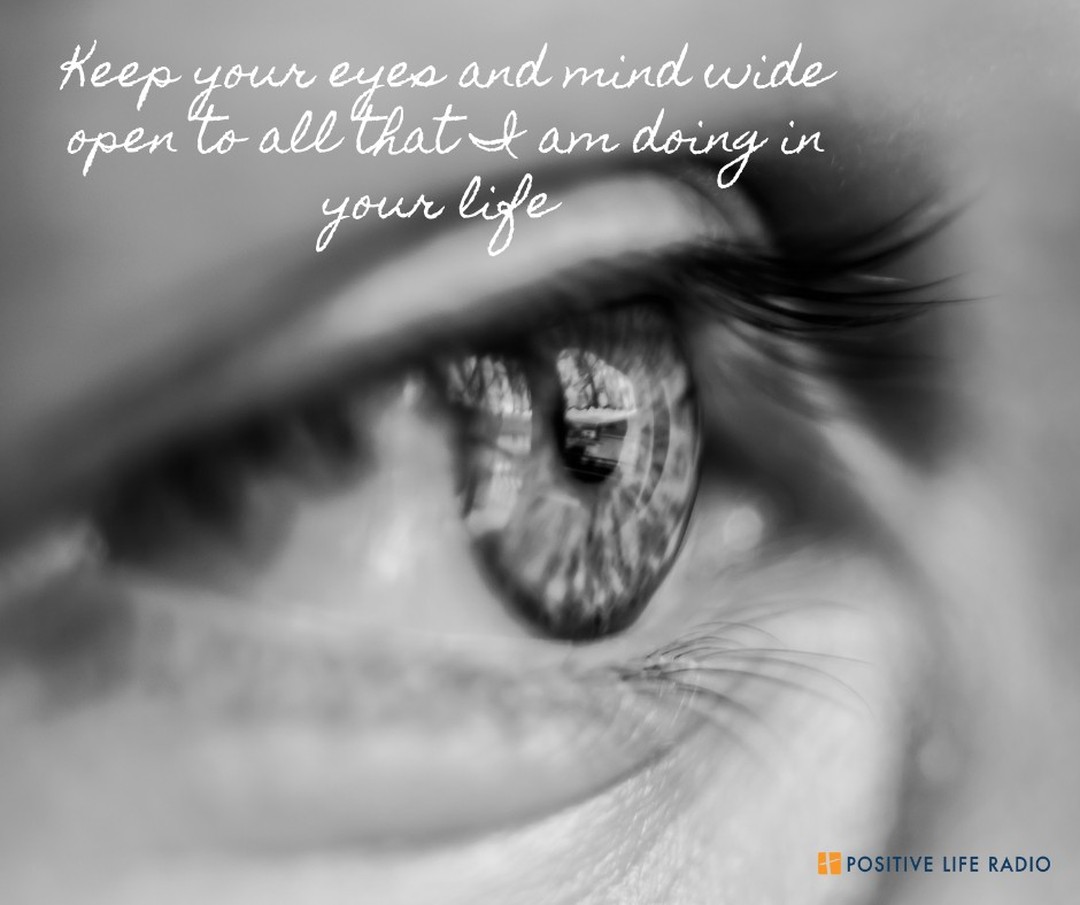 Keep your eyes and mind wide open to all that I am doing in your life.

#positiveliferadio