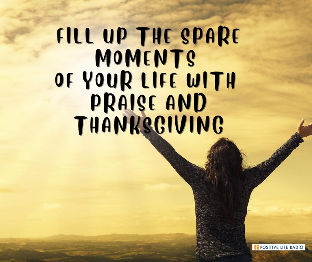 Fill up the spare moments of your life with praise and thanksgiving

#positiveliferadio