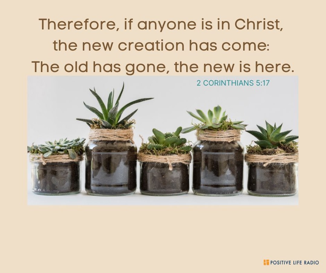 Therefore, if anyone is in Christ,
the new creation has come;
The old has gone, the new is here.
2 Corinthians 5:17

#positiveliferadio