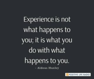 Experience is not what happens to you; it is what you do with what happens to you.
- Aldous Huxley